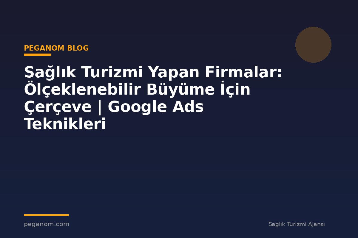 Sağlık Turizmi Yapan Firmalar: Ölçeklenebilir Büyüme İçin Çerçeve | Google Ads Teknikleri