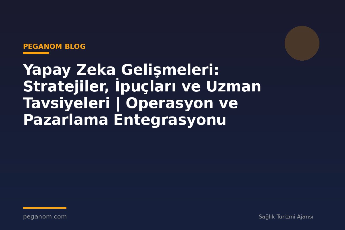 Yapay Zeka Gelişmeleri: Stratejiler, İpuçları ve Uzman Tavsiyeleri | Operasyon ve Pazarlama Entegrasyonu