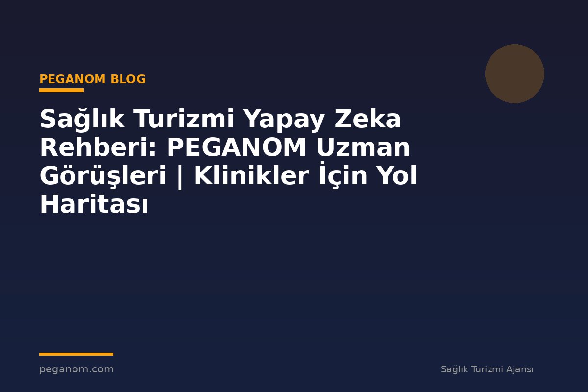 Sağlık Turizmi Yapay Zeka Rehberi: PEGANOM Uzman Görüşleri | Klinikler İçin Yol Haritası