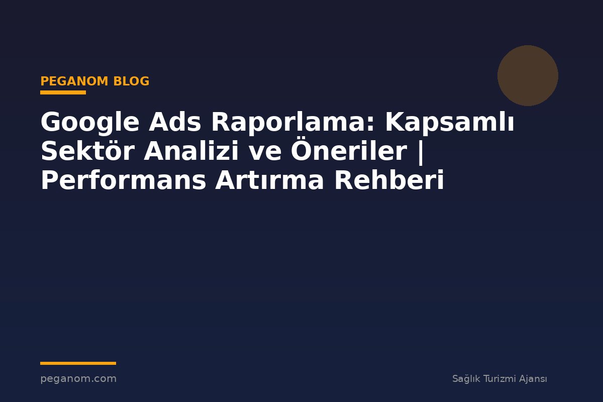 Google Ads Raporlama: Kapsamlı Sektör Analizi ve Öneriler | Performans Artırma Rehberi