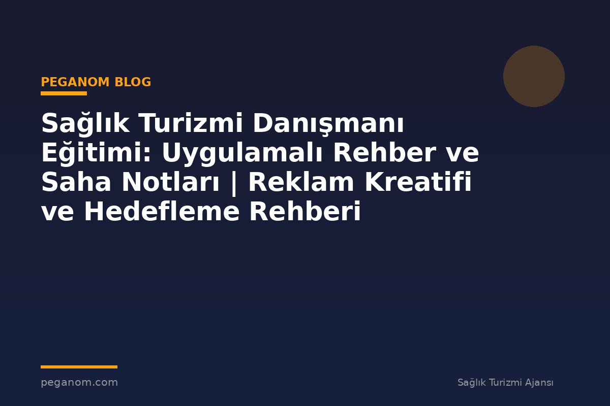 Sağlık Turizmi Danışmanı Eğitimi: Uygulamalı Rehber ve Saha Notları | Reklam Kreatifi ve Hedefleme Rehberi
