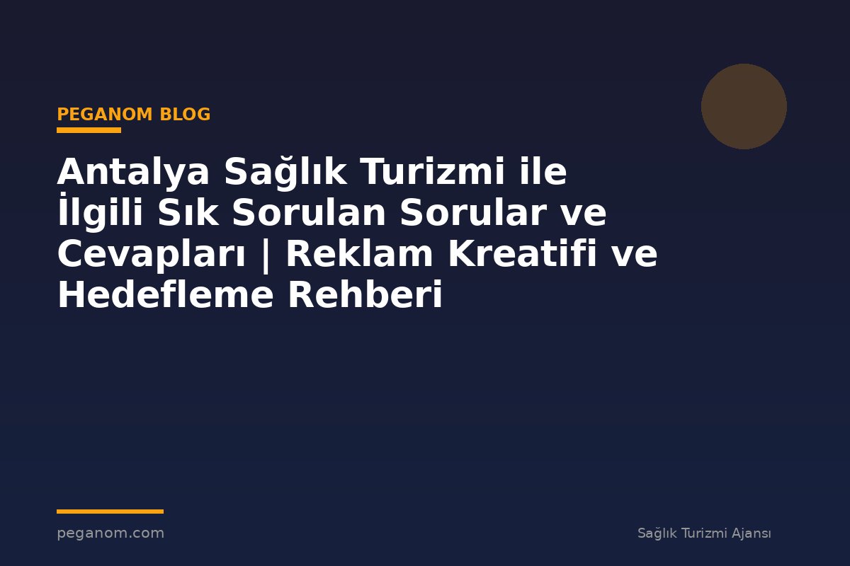 Antalya Sağlık Turizmi ile İlgili Sık Sorulan Sorular ve Cevapları | Reklam Kreatifi ve Hedefleme Rehberi
