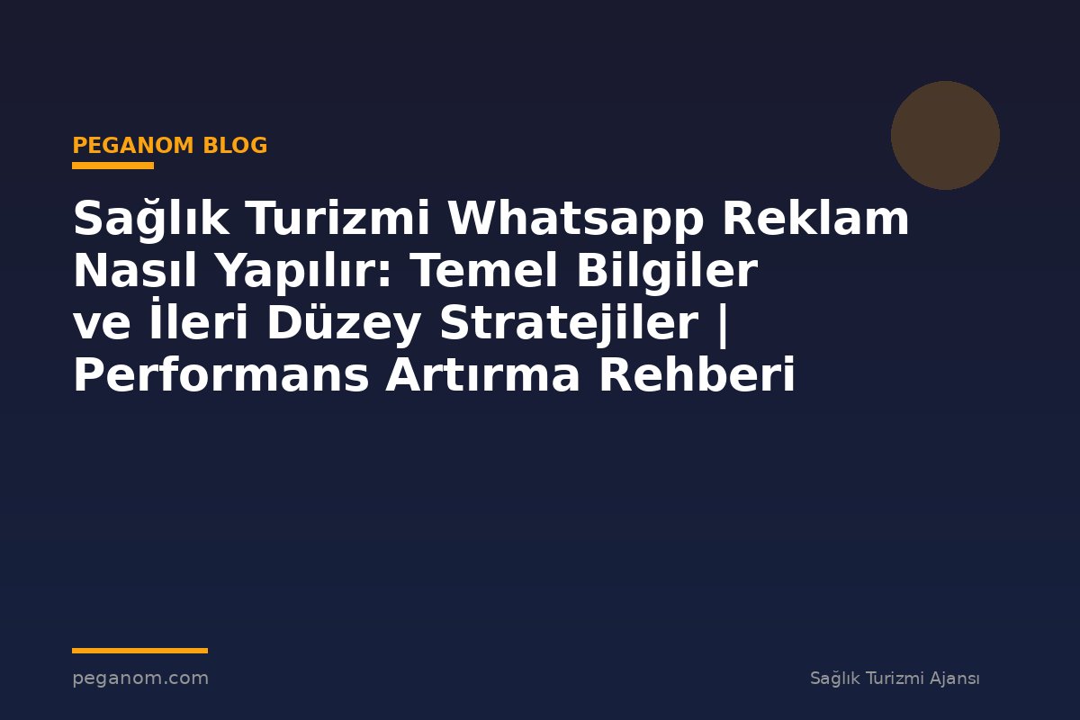 Sağlık Turizmi Whatsapp Reklam Nasıl Yapılır: Temel Bilgiler ve İleri Düzey Stratejiler | Performans Artırma Rehberi