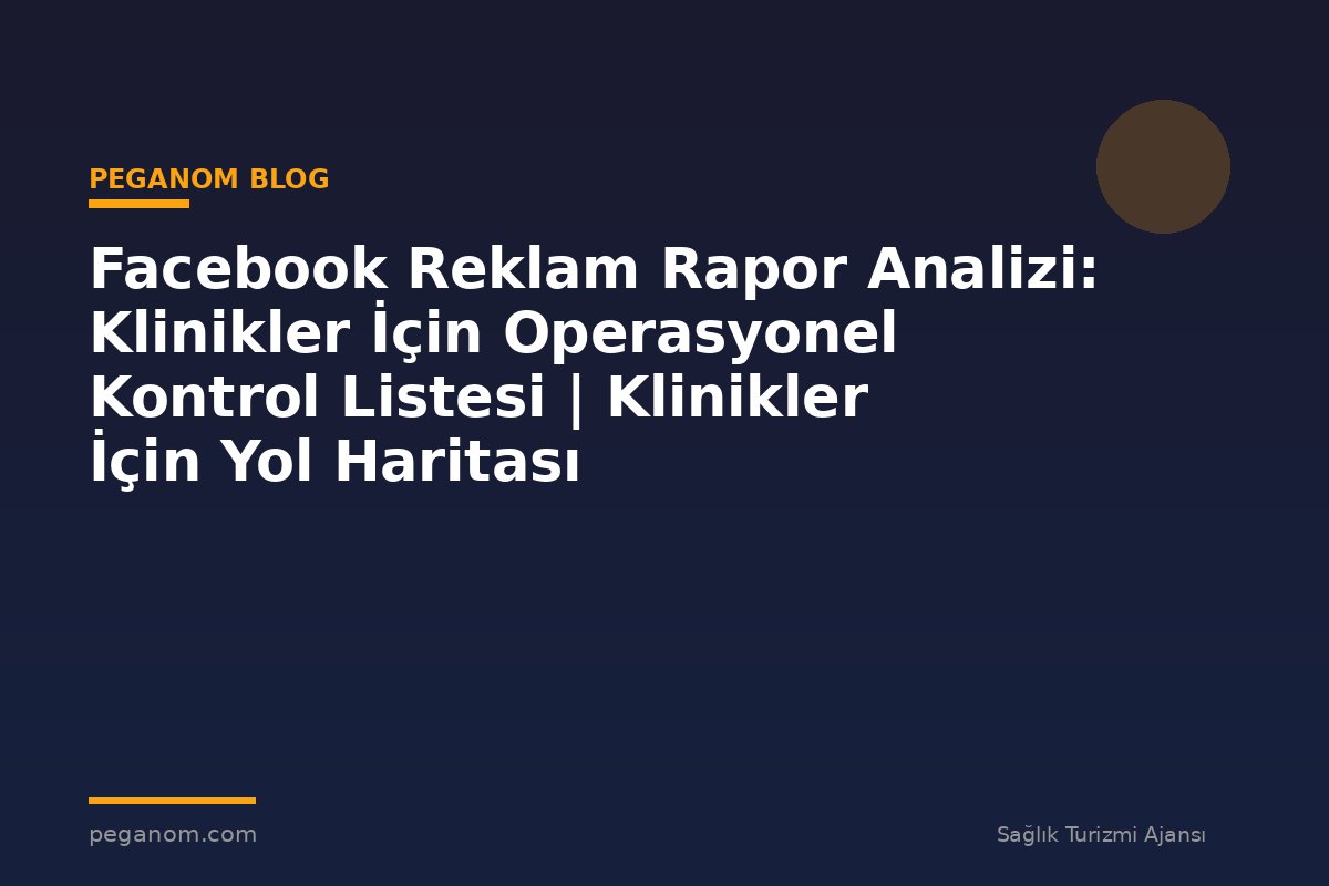 Facebook Reklam Rapor Analizi: Klinikler İçin Operasyonel Kontrol Listesi | Klinikler İçin Yol Haritası