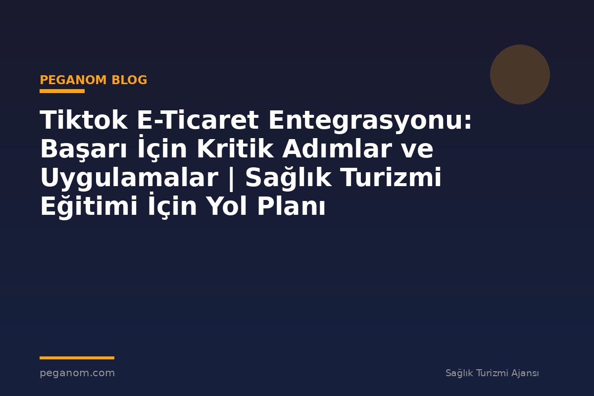 Tiktok E-Ticaret Entegrasyonu: Başarı İçin Kritik Adımlar ve Uygulamalar | Sağlık Turizmi Eğitimi İçin Yol Planı