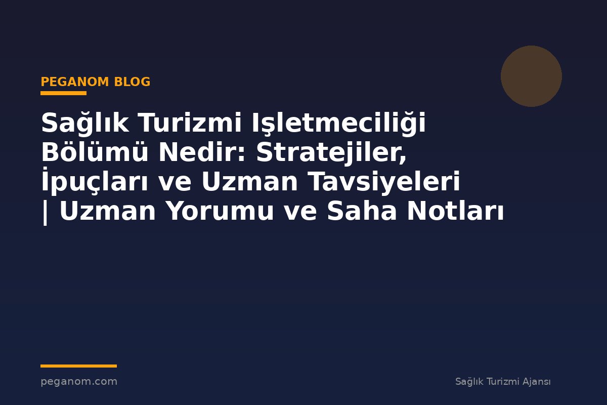 Sağlık Turizmi Işletmeciliği Bölümü Nedir: Stratejiler, İpuçları ve Uzman Tavsiyeleri | Uzman Yorumu ve Saha Notları