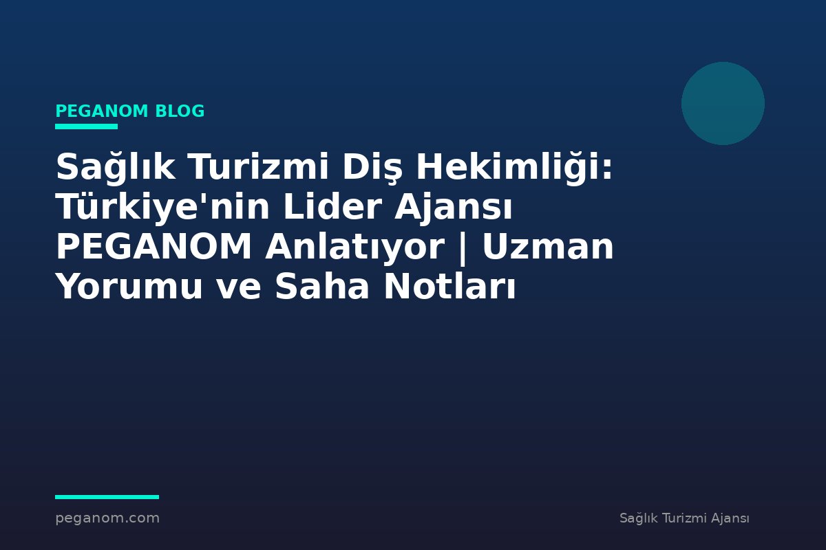 Sağlık Turizmi Diş Hekimliği: Türkiye'nin Lider Ajansı PEGANOM Anlatıyor | Uzman Yorumu ve Saha Notları