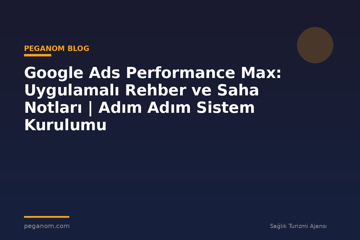 Google Ads Performance Max: Uygulamalı Rehber ve Saha Notları | Adım Adım Sistem Kurulumu