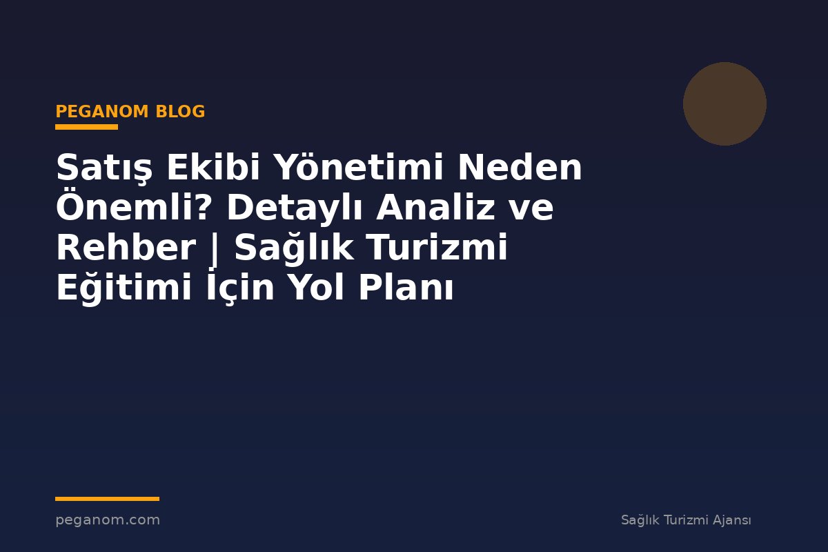 Satış Ekibi Yönetimi Neden Önemli? Detaylı Analiz ve Rehber | Sağlık Turizmi Eğitimi İçin Yol Planı