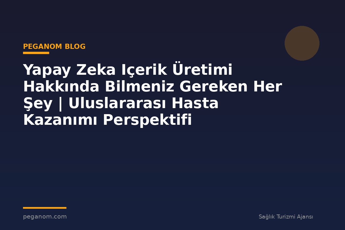 Yapay Zeka Içerik Üretimi Hakkında Bilmeniz Gereken Her Şey | Uluslararası Hasta Kazanımı Perspektifi