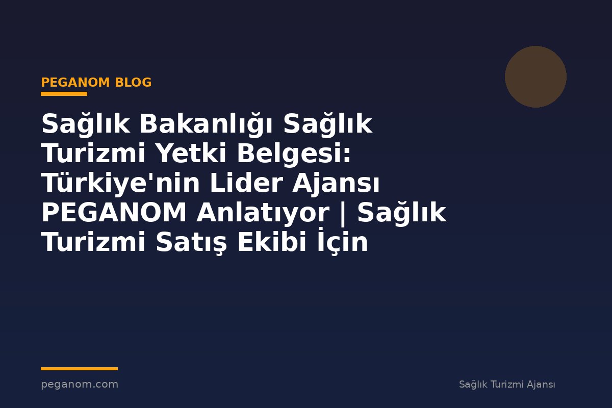 Sağlık Bakanlığı Sağlık Turizmi Yetki Belgesi: Türkiye'nin Lider Ajansı PEGANOM Anlatıyor | Sağlık Turizmi Satış Ekibi İçin Notlar
