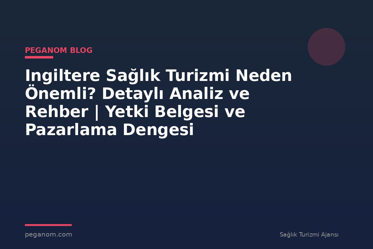 Ingiltere Sağlık Turizmi Neden Önemli? Detaylı Analiz ve Rehber | Yetki Belgesi ve Pazarlama Dengesi