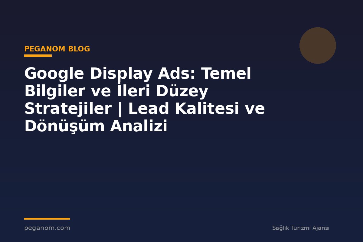 Google Display Ads: Temel Bilgiler ve İleri Düzey Stratejiler | Lead Kalitesi ve Dönüşüm Analizi