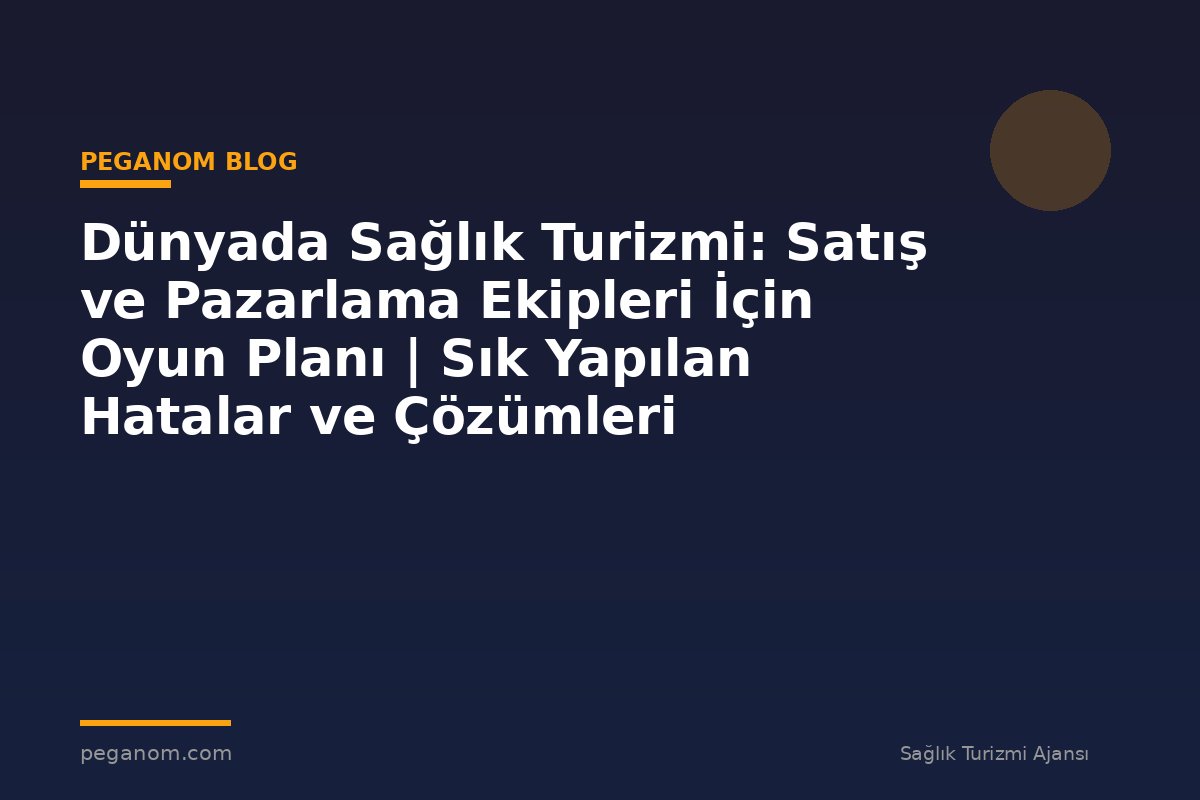 Dünyada Sağlık Turizmi: Satış ve Pazarlama Ekipleri İçin Oyun Planı | Sık Yapılan Hatalar ve Çözümleri