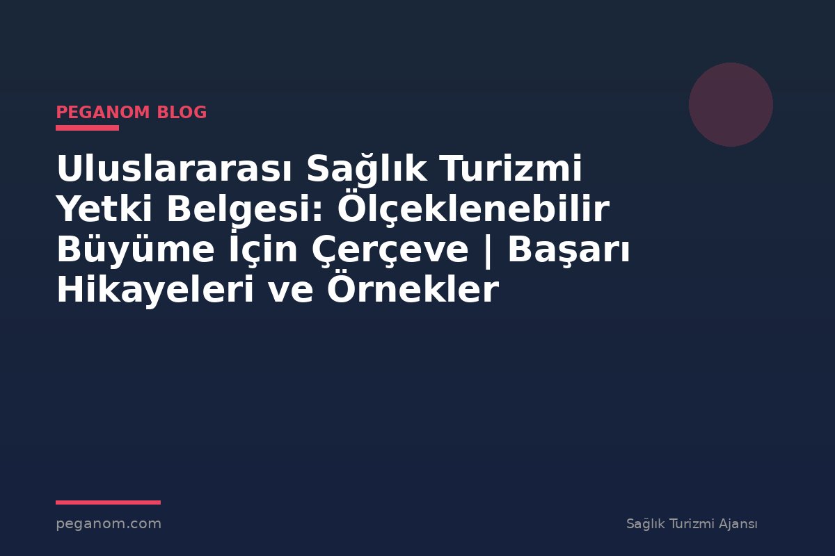 Uluslararası Sağlık Turizmi Yetki Belgesi: Ölçeklenebilir Büyüme İçin Çerçeve | Başarı Hikayeleri ve Örnekler