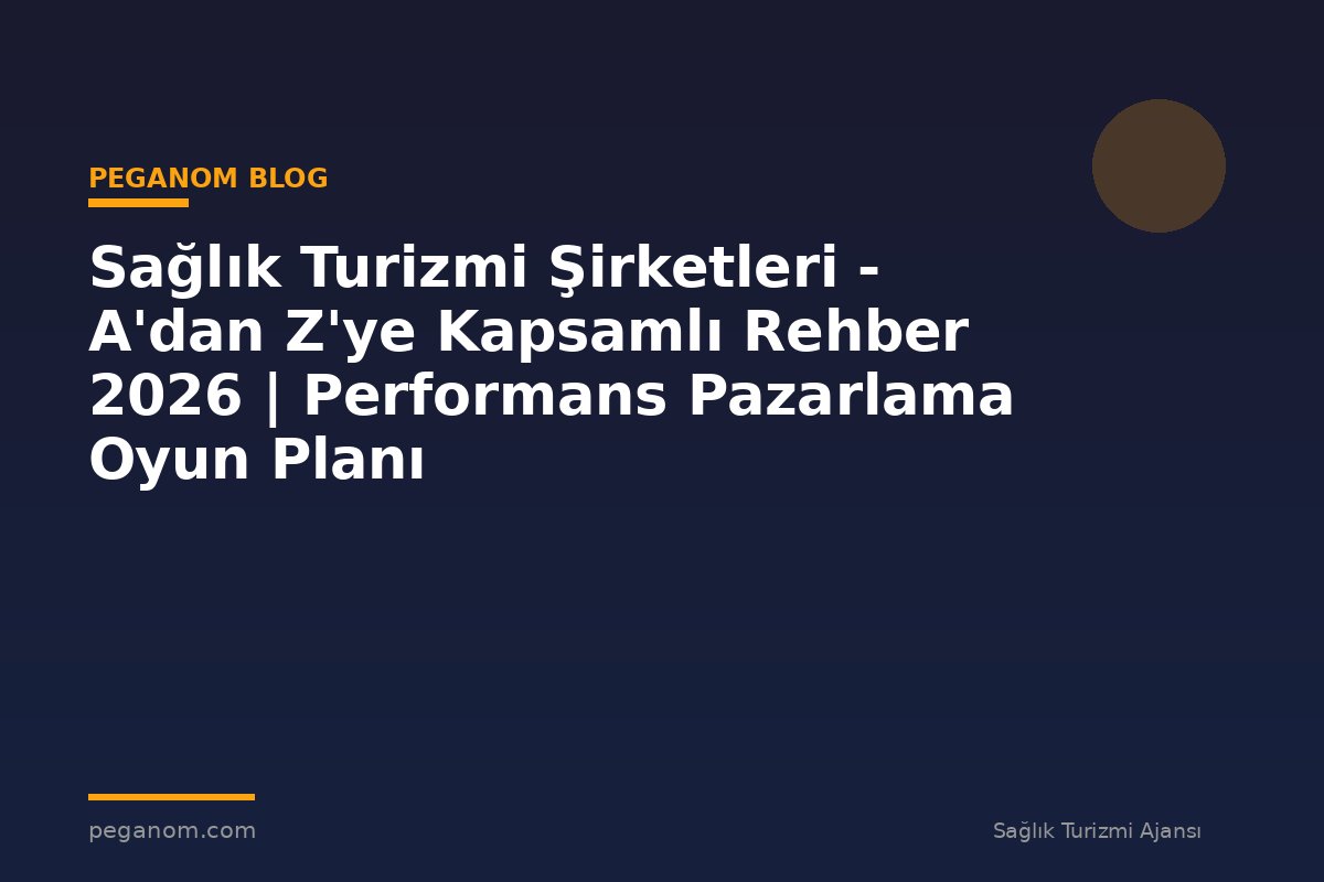 Sağlık Turizmi Şirketleri - A'dan Z'ye Kapsamlı Rehber 2026 | Performans Pazarlama Oyun Planı