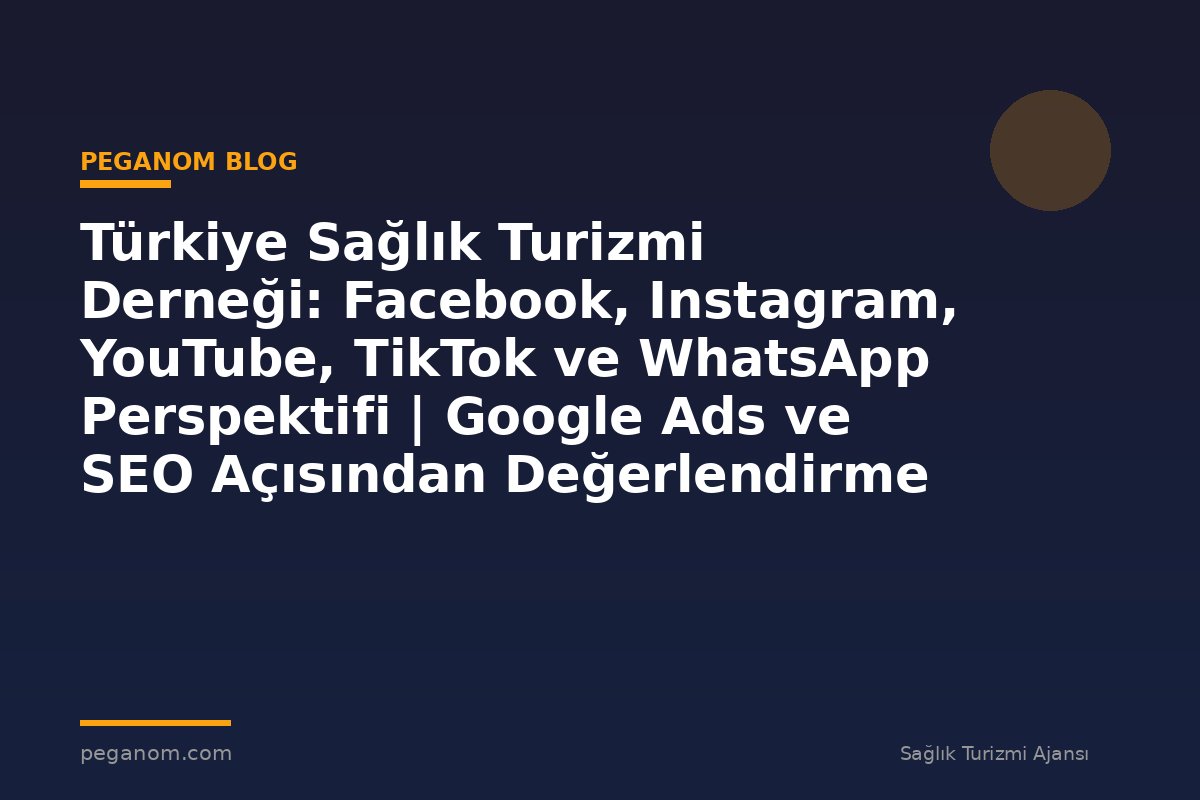 Türkiye Sağlık Turizmi Derneği: Facebook, Instagram, YouTube, TikTok ve WhatsApp Perspektifi | Google Ads ve SEO Açısından Değerlendirme