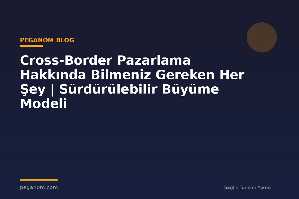 Cross-Border Pazarlama Hakkında Bilmeniz Gereken Her Şey | Sürdürülebilir Büyüme Modeli