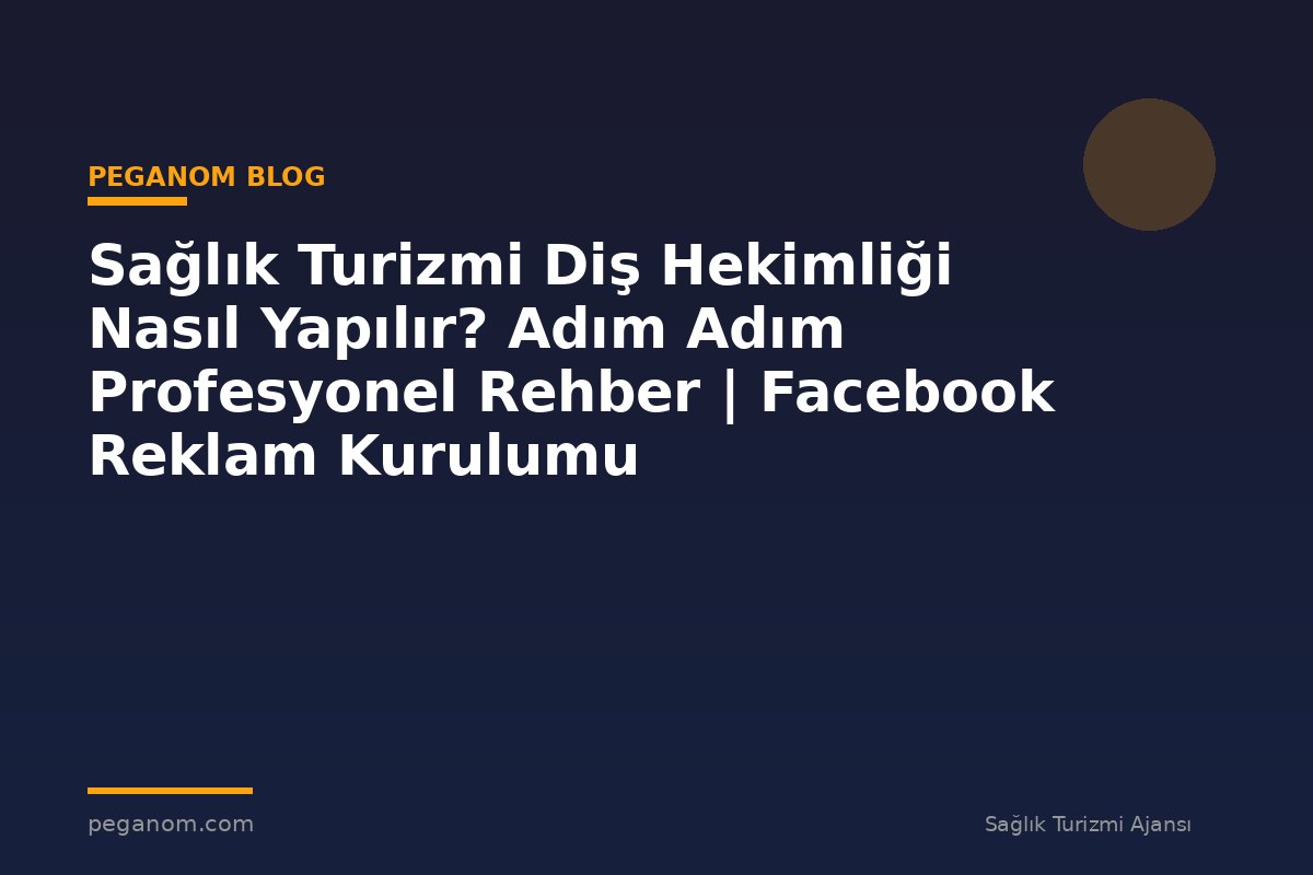 Sağlık Turizmi Diş Hekimliği Nasıl Yapılır? Adım Adım Profesyonel Rehber | Facebook Reklam Kurulumu