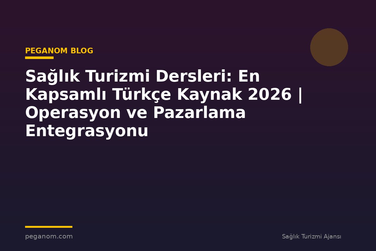 Sağlık Turizmi Dersleri: En Kapsamlı Türkçe Kaynak 2026 | Operasyon ve Pazarlama Entegrasyonu