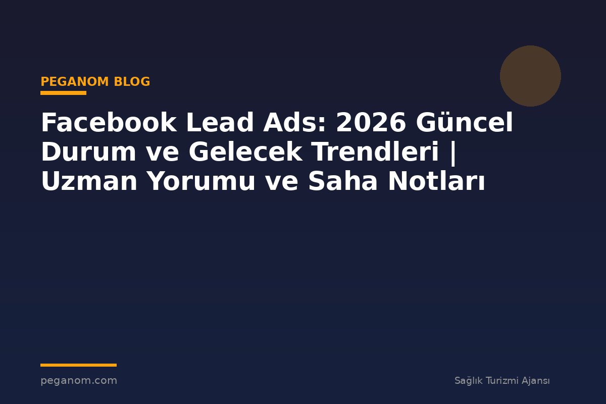 Facebook Lead Ads: 2026 Güncel Durum ve Gelecek Trendleri | Uzman Yorumu ve Saha Notları