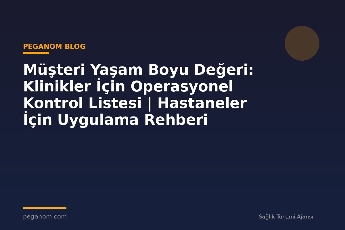 Müşteri Yaşam Boyu Değeri: Klinikler İçin Operasyonel Kontrol Listesi | Hastaneler İçin Uygulama Rehberi