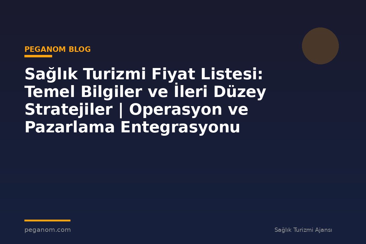 Sağlık Turizmi Fiyat Listesi: Temel Bilgiler ve İleri Düzey Stratejiler | Operasyon ve Pazarlama Entegrasyonu