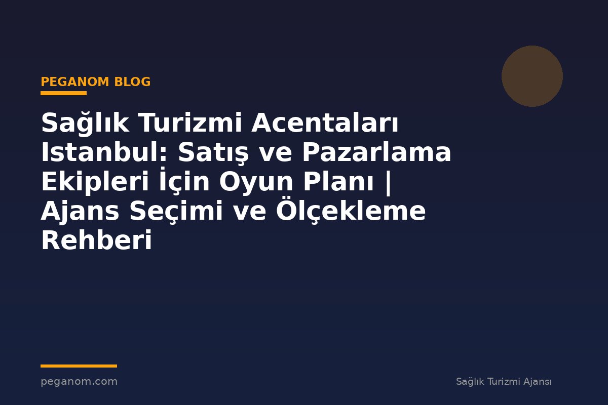 Sağlık Turizmi Acentaları Istanbul: Satış ve Pazarlama Ekipleri İçin Oyun Planı | Ajans Seçimi ve Ölçekleme Rehberi