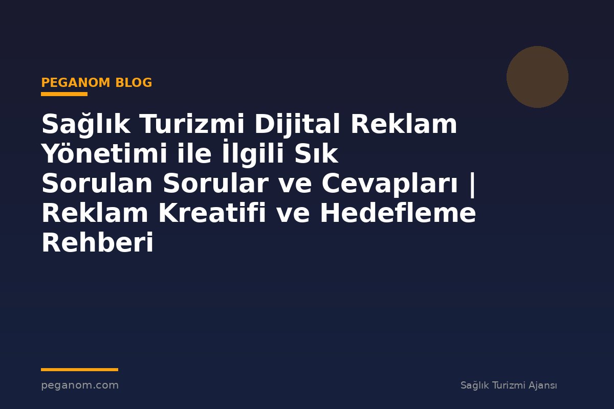 Sağlık Turizmi Dijital Reklam Yönetimi ile İlgili Sık Sorulan Sorular ve Cevapları | Reklam Kreatifi ve Hedefleme Rehberi