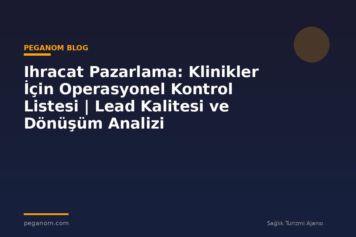Ihracat Pazarlama: Klinikler İçin Operasyonel Kontrol Listesi | Lead Kalitesi ve Dönüşüm Analizi
