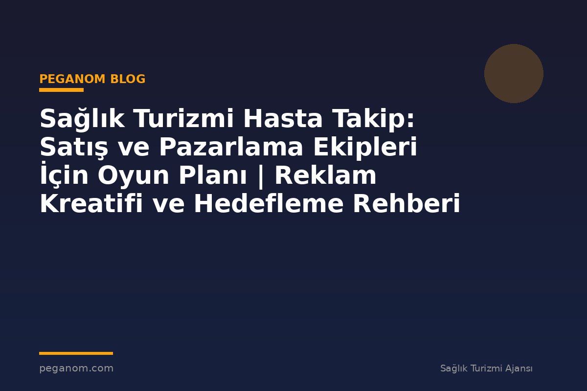 Sağlık Turizmi Hasta Takip: Satış ve Pazarlama Ekipleri İçin Oyun Planı | Reklam Kreatifi ve Hedefleme Rehberi