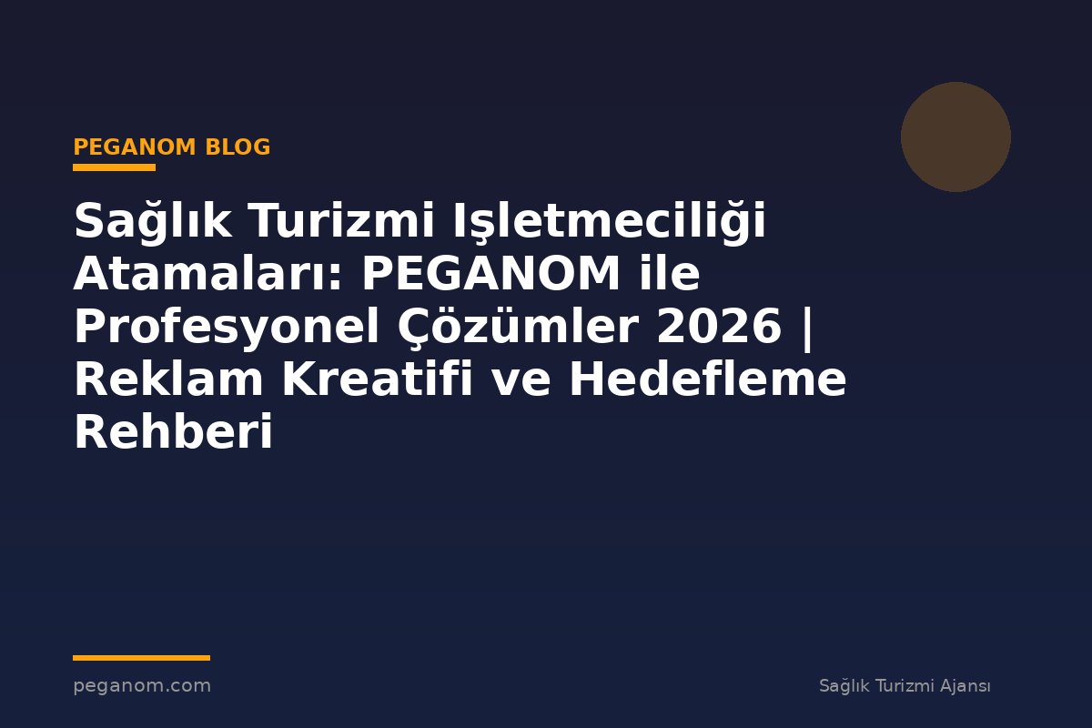 Sağlık Turizmi Işletmeciliği Atamaları: PEGANOM ile Profesyonel Çözümler 2026 | Reklam Kreatifi ve Hedefleme Rehberi