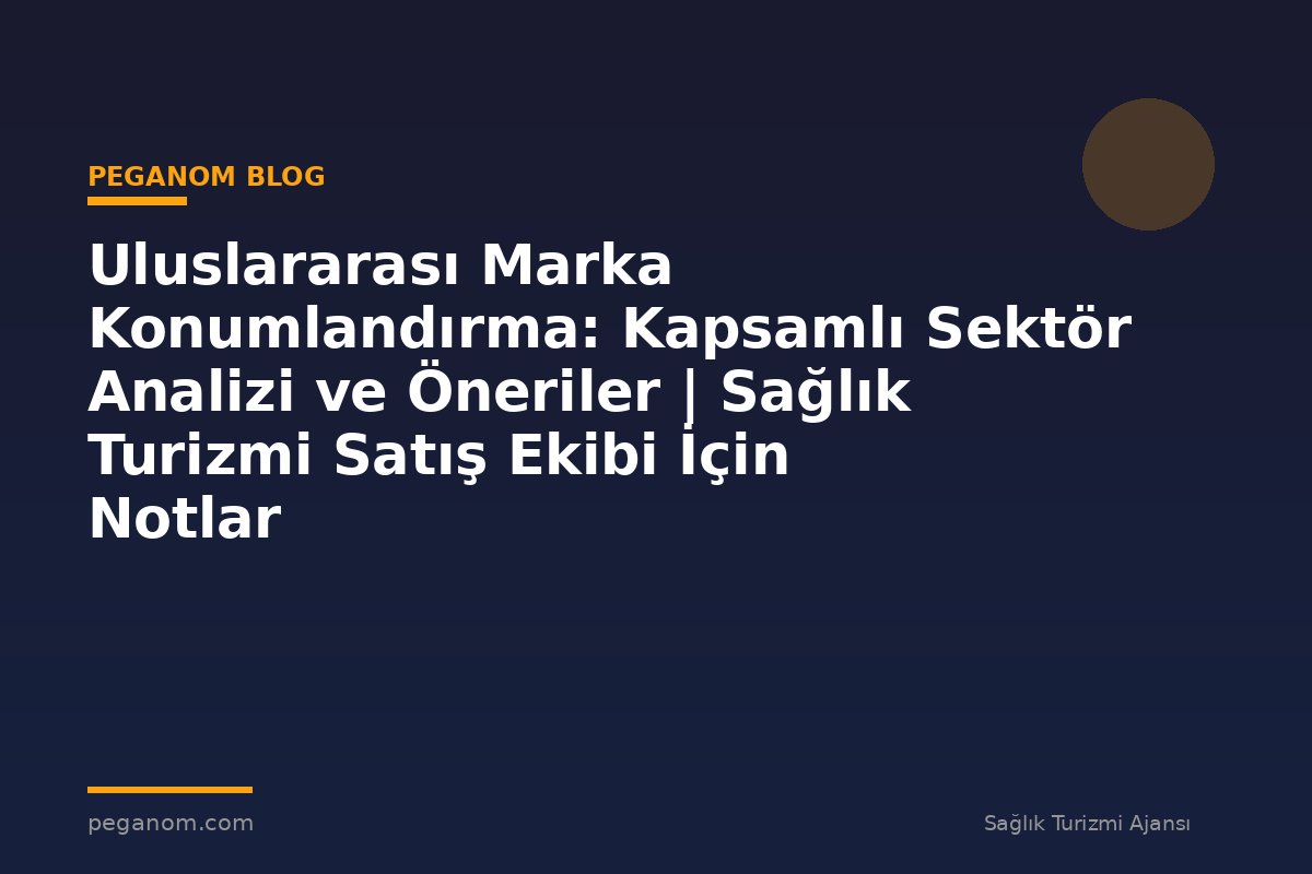 Uluslararası Marka Konumlandırma: Kapsamlı Sektör Analizi ve Öneriler | Sağlık Turizmi Satış Ekibi İçin Notlar