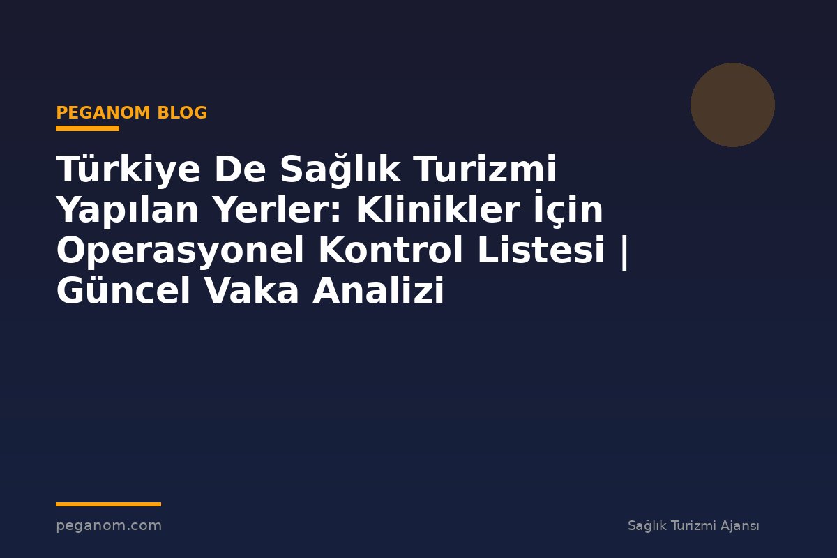 Türkiye De Sağlık Turizmi Yapılan Yerler: Klinikler İçin Operasyonel Kontrol Listesi | Güncel Vaka Analizi