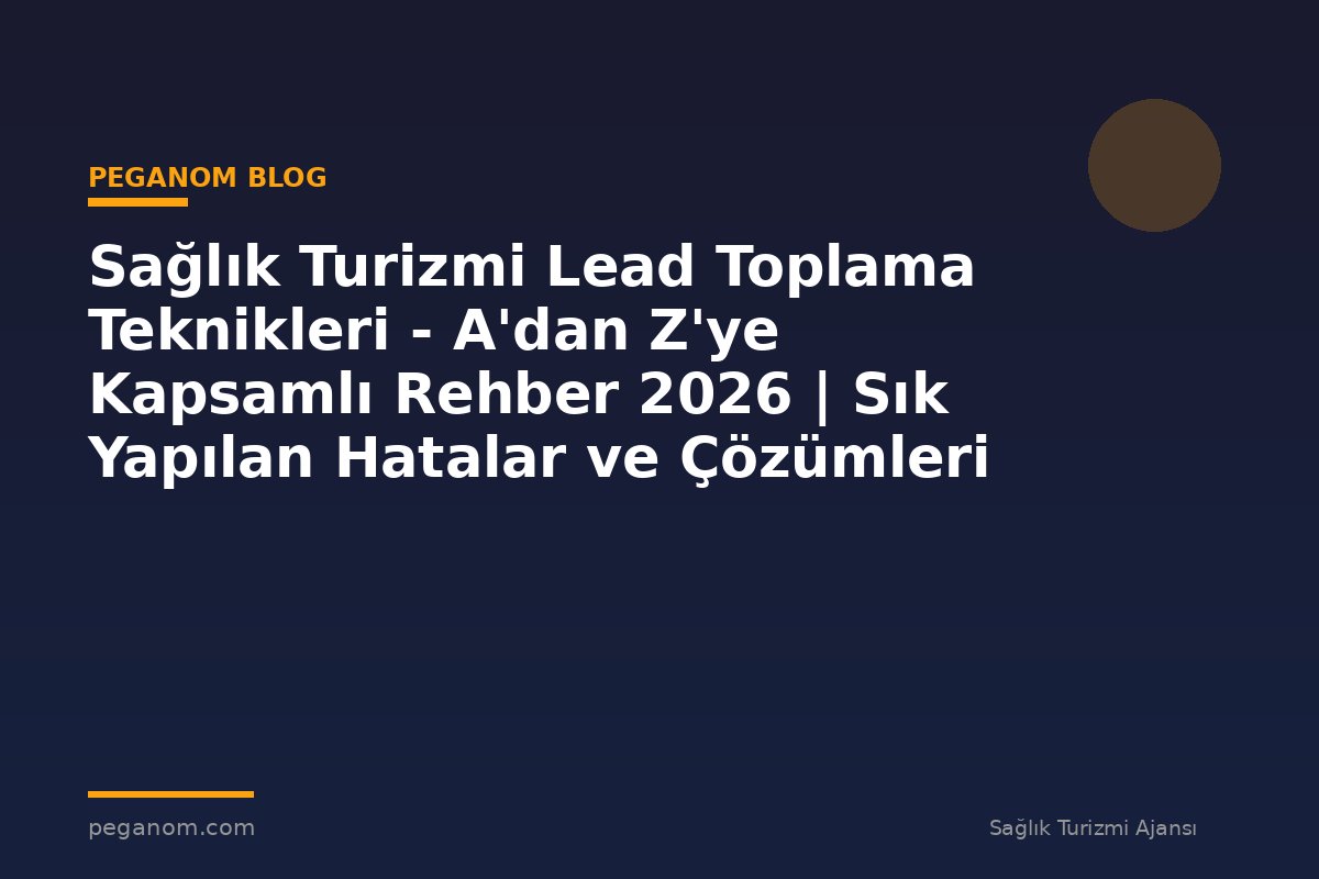Sağlık Turizmi Lead Toplama Teknikleri - A'dan Z'ye Kapsamlı Rehber 2026 | Sık Yapılan Hatalar ve Çözümleri