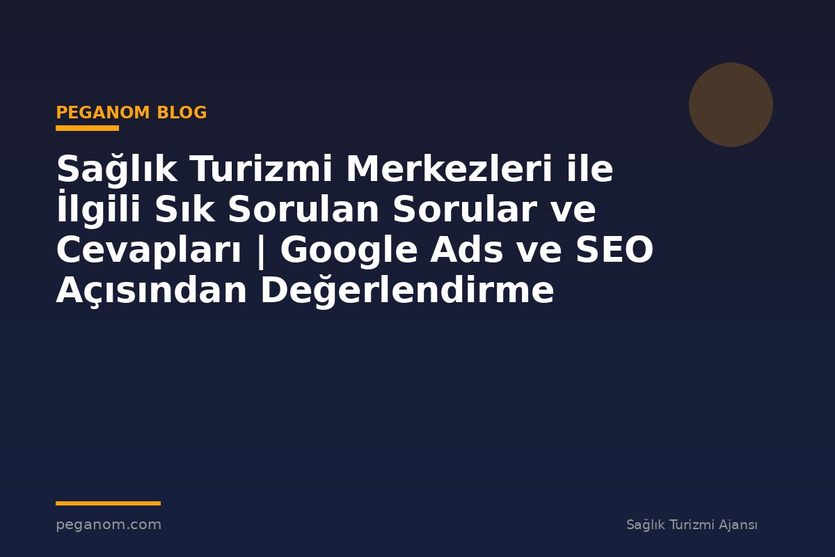 Sağlık Turizmi Merkezleri ile İlgili Sık Sorulan Sorular ve Cevapları | Google Ads ve SEO Açısından Değerlendirme