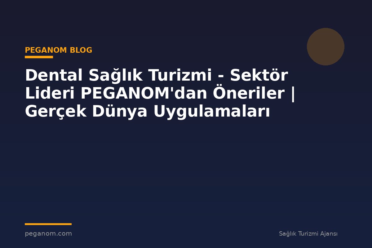 Dental Sağlık Turizmi - Sektör Lideri PEGANOM'dan Öneriler | Gerçek Dünya Uygulamaları