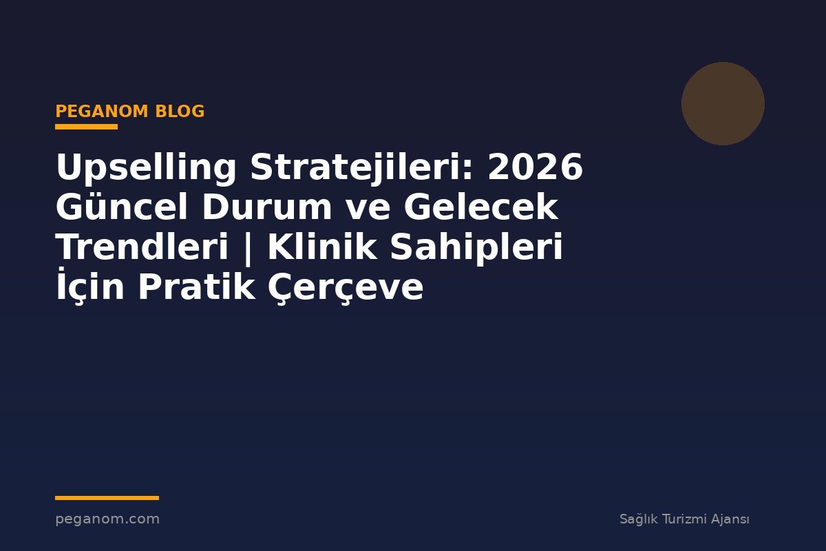 Upselling Stratejileri: 2026 Güncel Durum ve Gelecek Trendleri | Klinik Sahipleri İçin Pratik Çerçeve