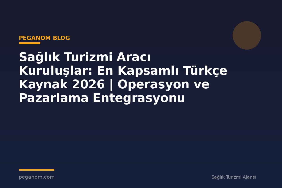 Sağlık Turizmi Aracı Kuruluşlar: En Kapsamlı Türkçe Kaynak 2026 | Operasyon ve Pazarlama Entegrasyonu