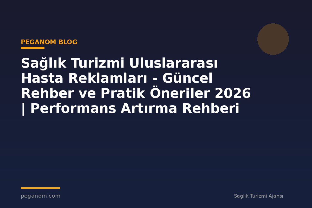 Sağlık Turizmi Uluslararası Hasta Reklamları - Güncel Rehber ve Pratik Öneriler 2026 | Performans Artırma Rehberi