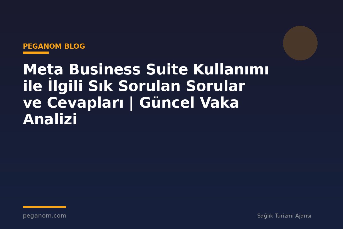 Meta Business Suite Kullanımı ile İlgili Sık Sorulan Sorular ve Cevapları | Güncel Vaka Analizi