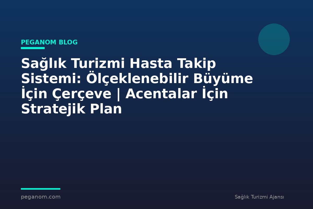 Sağlık Turizmi Hasta Takip Sistemi: Ölçeklenebilir Büyüme İçin Çerçeve | Acentalar İçin Stratejik Plan