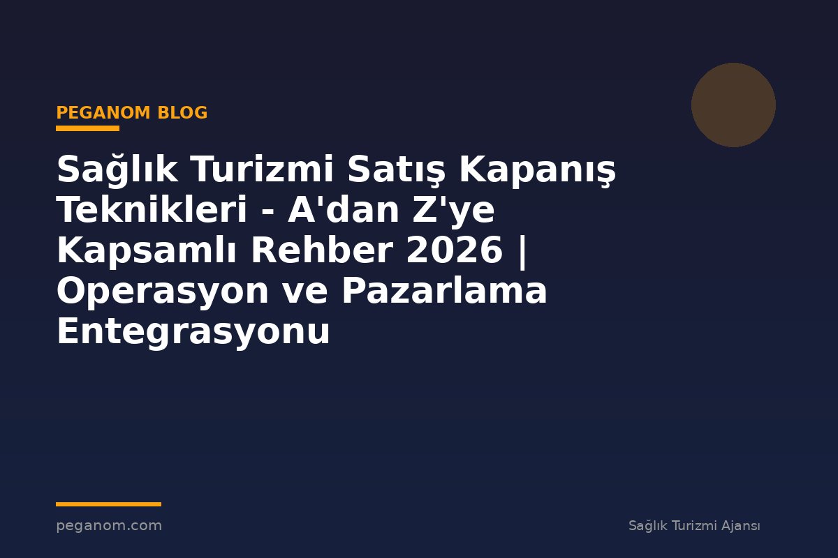 Sağlık Turizmi Satış Kapanış Teknikleri - A'dan Z'ye Kapsamlı Rehber 2026 | Operasyon ve Pazarlama Entegrasyonu