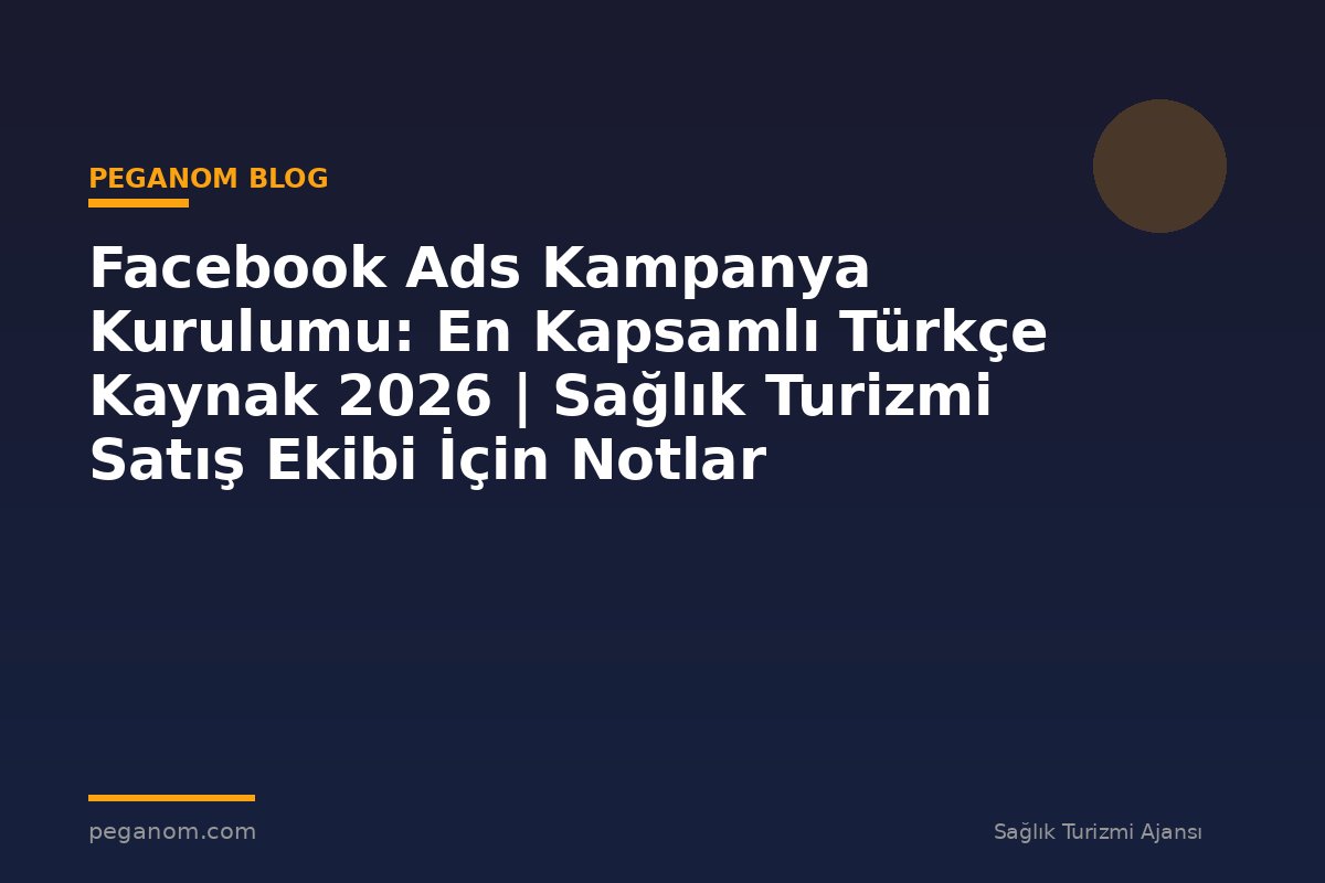Facebook Ads Kampanya Kurulumu: En Kapsamlı Türkçe Kaynak 2026 | Sağlık Turizmi Satış Ekibi İçin Notlar
