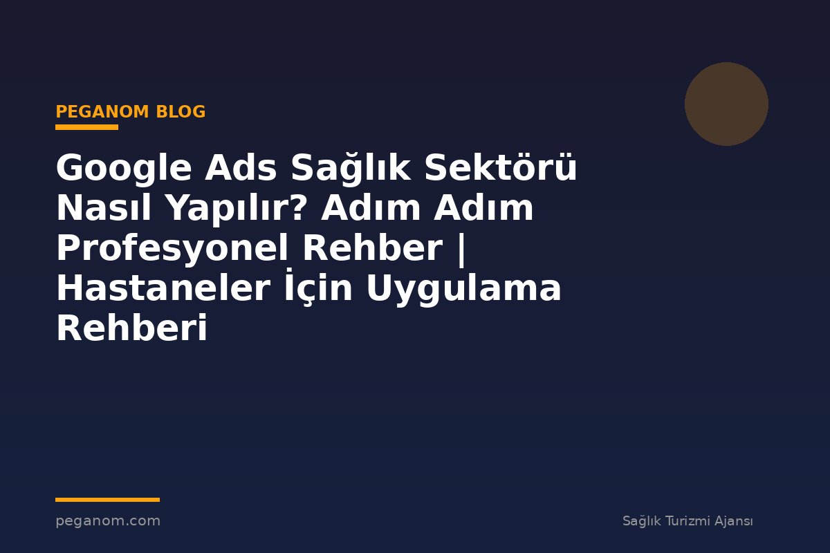 Google Ads Sağlık Sektörü Nasıl Yapılır? Adım Adım Profesyonel Rehber | Hastaneler İçin Uygulama Rehberi