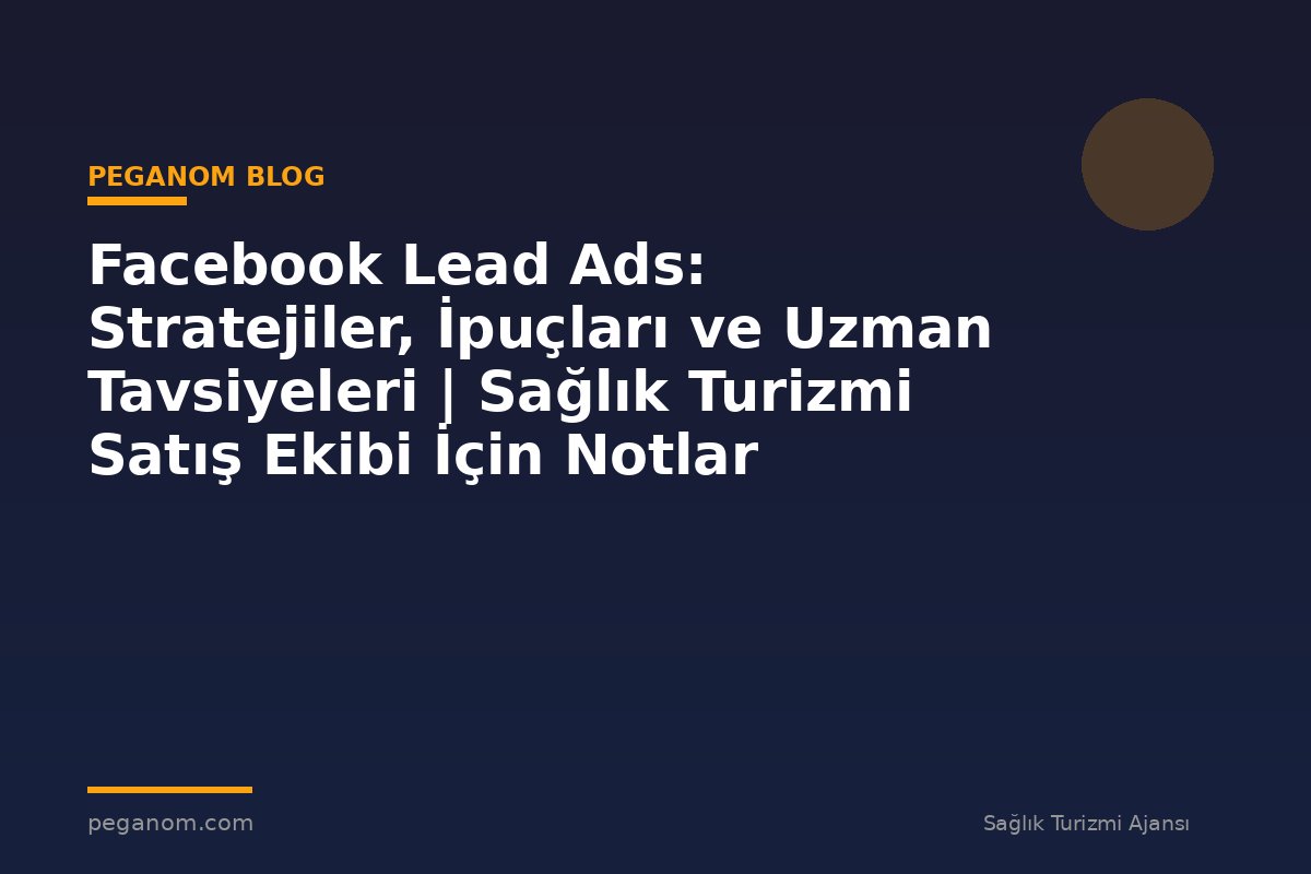 Facebook Lead Ads: Stratejiler, İpuçları ve Uzman Tavsiyeleri | Sağlık Turizmi Satış Ekibi İçin Notlar