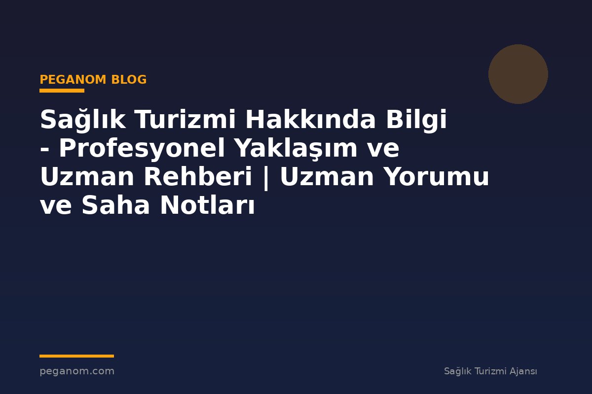 Sağlık Turizmi Hakkında Bilgi - Profesyonel Yaklaşım ve Uzman Rehberi | Uzman Yorumu ve Saha Notları
