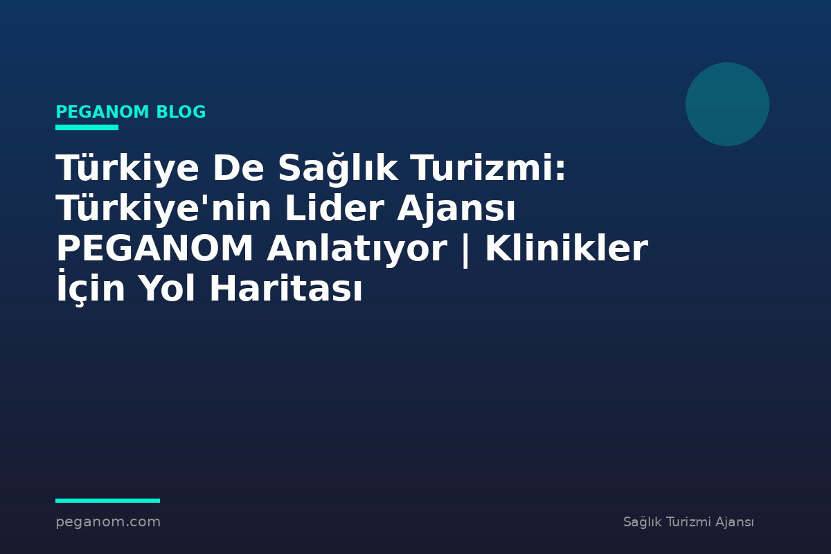 Türkiye De Sağlık Turizmi: Türkiye'nin Lider Ajansı PEGANOM Anlatıyor | Klinikler İçin Yol Haritası