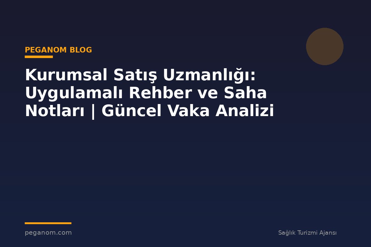 Kurumsal Satış Uzmanlığı: Uygulamalı Rehber ve Saha Notları | Güncel Vaka Analizi