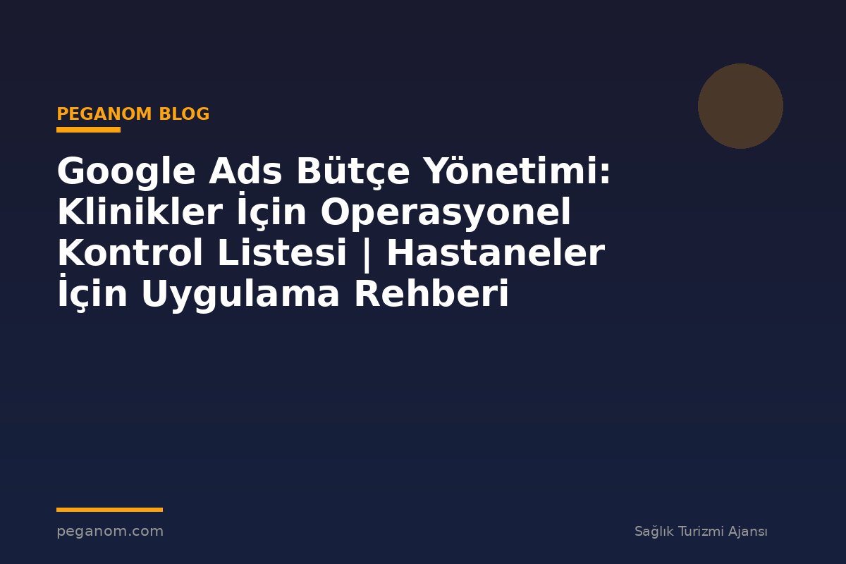 Google Ads Bütçe Yönetimi: Klinikler İçin Operasyonel Kontrol Listesi | Hastaneler İçin Uygulama Rehberi